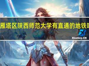 西安城西客运站到雁塔区陕西师范大学有直通的地铁吗 陕西师范大学雁塔校区