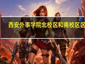 西安外事学院北校区和南校区区别