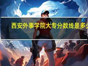 西安外事学院大专分数线是多少