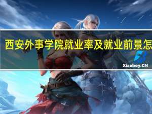 西安外事学院就业率及就业前景怎么样