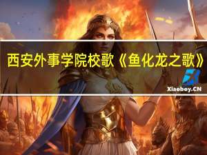西安外事学院校歌《鱼化龙之歌》歌词