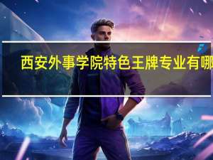 西安外事学院特色王牌专业有哪些
