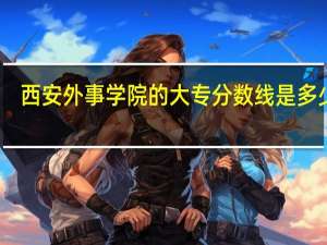 西安外事学院的大专分数线是多少呢