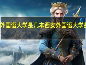西安外国语大学是几本 西安外国语大学是几本院校