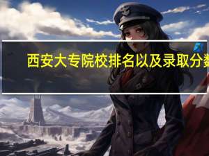 西安大专院校排名以及录取分数
