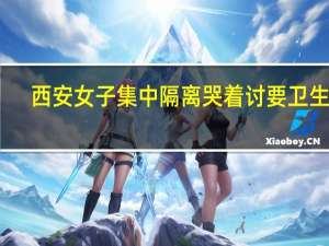西安女子集中隔离哭着讨要卫生巾　