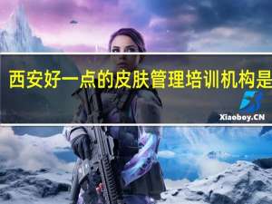 西安好一点的皮肤管理培训机构是哪家