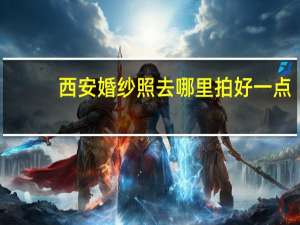 西安婚纱照去哪里拍好一点