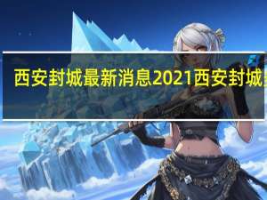 西安封城最新消息2021 西安封城多久　