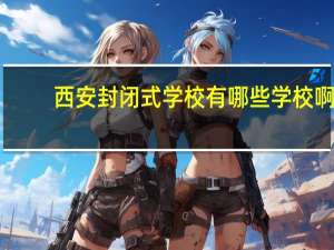 西安封闭式学校有哪些学校啊