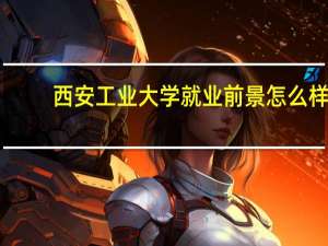 西安工业大学就业前景怎么样