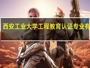 西安工业大学工程教育认证专业有哪些