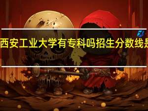 西安工业大学有专科吗招生分数线是多少