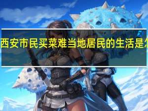 西安市民买菜难 当地居民的生活是怎样的？