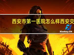 西安市第一医院怎么样 西安交大第一附属医院怎么样