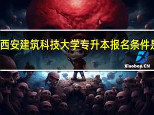 西安建筑科技大学专升本报名条件是什么