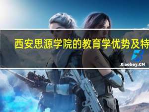 西安思源学院的教育学优势及特色