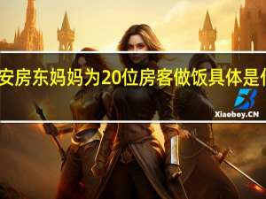 西安房东妈妈为20位房客做饭 具体是什么情况？