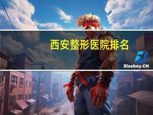 西安整形医院排名？西安最有名的是哪几家整形医院