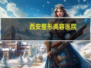 西安整形美容医院(西安哪家医院双眼皮做的好)