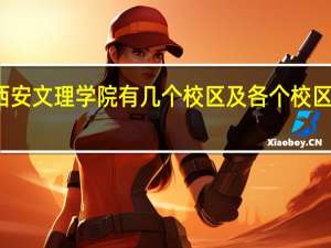 西安文理学院有几个校区及各个校区的介绍