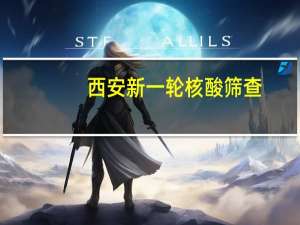 西安新一轮核酸筛查:不漏一人 重点突出2个时间点和3个筛查范围
