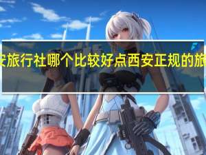 西安旅行社哪个比较好点 西安正规的旅行社排名