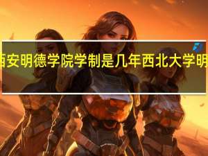西安明德学院学制是几年 西北大学明德学院