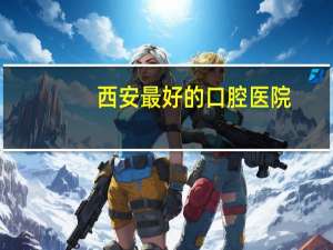 西安最好的口腔医院？西安矫正牙齿哪家口腔医院最好
