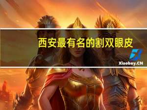 西安最有名的割双眼皮？西安双眼皮手术哪个三甲医院做的好