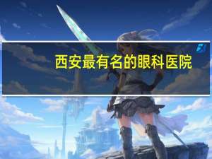 西安最有名的眼科医院，西安最好的眼科医院
