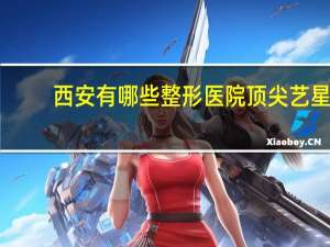 西安有哪些整形医院顶尖艺星(西安哪个医院的割双眼皮比较好)