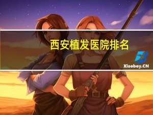 西安植发医院排名？最好的西安植发医院是哪里哦