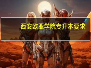 西安欧亚学院专升本要求