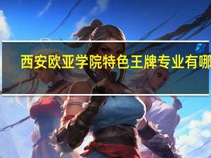 西安欧亚学院特色王牌专业有哪些