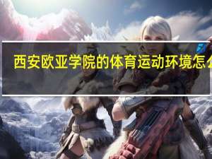 西安欧亚学院的体育运动环境怎么样