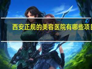 西安正规的美容医院有哪些项目？西安哪有可以调大小脸的