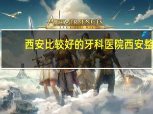西安比较好的牙科医院 西安整牙哪家医院好
