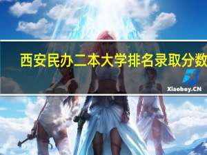 西安民办二本大学排名录取分数线