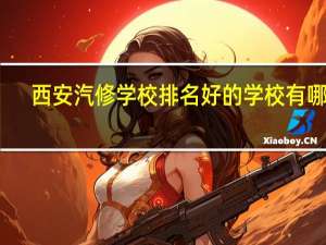 西安汽修学校排名好的学校有哪些