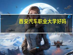 西安汽车职业大学好吗