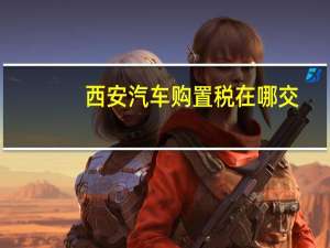 西安汽车购置税在哪交
