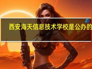 西安海天信息技术学校是公办的吗
