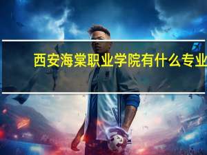 西安海棠职业学院有什么专业