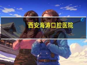 西安海涛口腔医院，西安北郊有几家海涛口腔医院