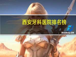 西安牙科医院排名榜？西安市牙科排名