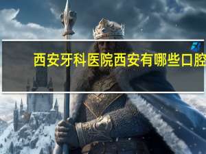 西安牙科医院 西安有哪些口腔医院