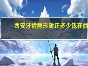 西安牙齿隐形矫正多少钱 在西安什么地方可以买到性价比好的隐形眼镜