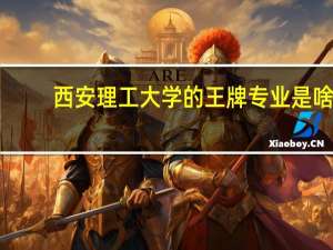 西安理工大学的王牌专业是啥