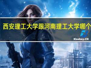 西安理工大学跟河南理工大学哪个更好